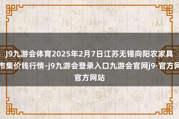 J9九游会体育2025年2月7日江苏无锡向阳农家具大市集价钱行情-j9九游会登录入口九游会官网j9·官方网站