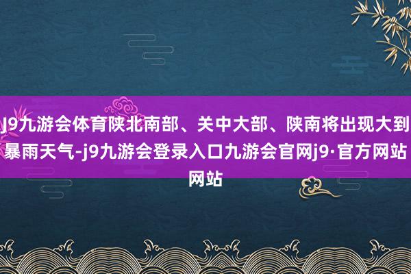 J9九游会体育陕北南部、关中大部、陕南将出现大到暴雨天气-j9九游会登录入口九游会官网j9·官方网站