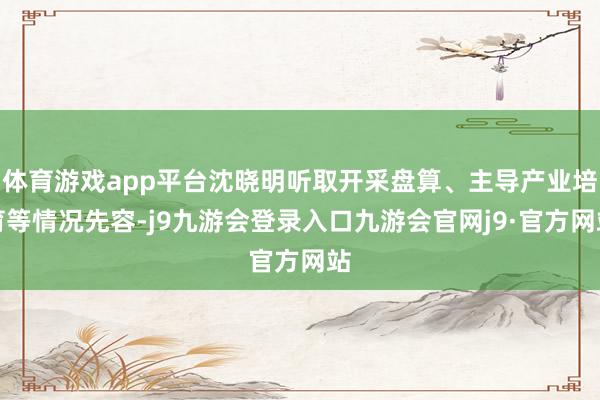 体育游戏app平台沈晓明听取开采盘算、主导产业培育等情况先容-j9九游会登录入口九游会官网j9·官方网站