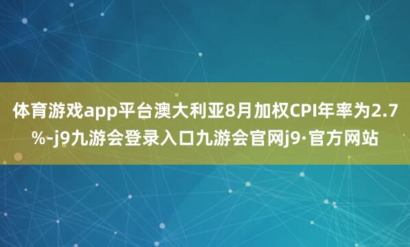 体育游戏app平台澳大利亚8月加权CPI年率为2.7%-j9九游会登录入口九游会官网j9·官方网站