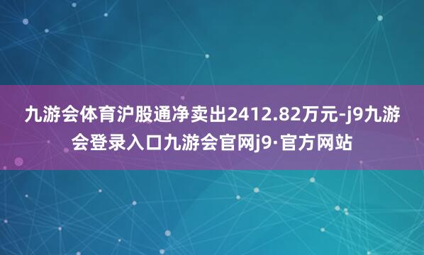 九游会体育沪股通净卖出2412.82万元-j9九游会登录入口九游会官网j9·官方网站