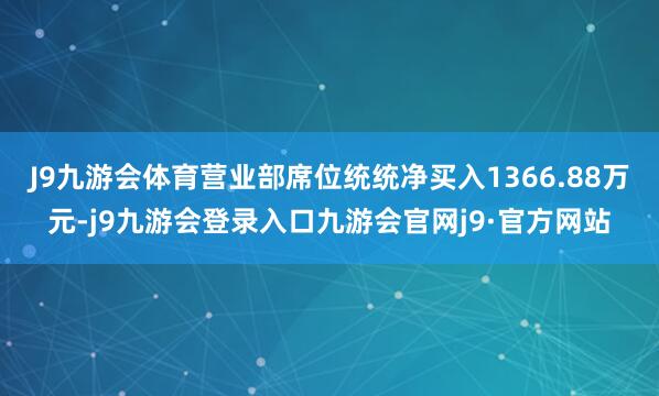 J9九游会体育营业部席位统统净买入1366.88万元-j9九游会登录入口九游会官网j9·官方网站