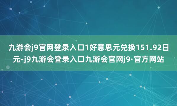 九游会j9官网登录入口1好意思元兑换151.92日元-j9九游会登录入口九游会官网j9·官方网站
