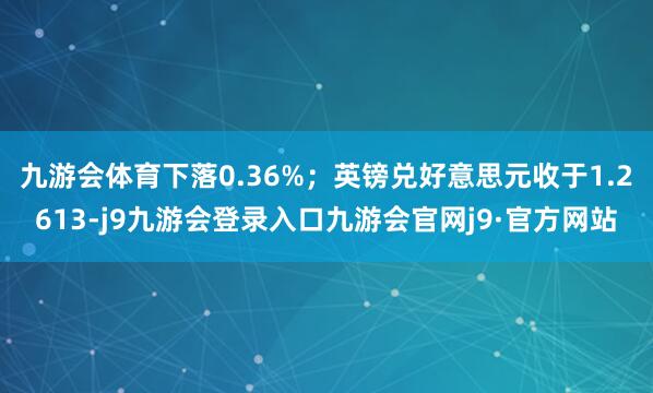 九游会体育下落0.36%；英镑兑好意思元收于1.2613-j9九游会登录入口九游会官网j9·官方网站