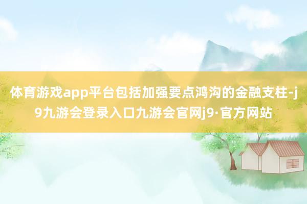 体育游戏app平台包括加强要点鸿沟的金融支柱-j9九游会登录入口九游会官网j9·官方网站