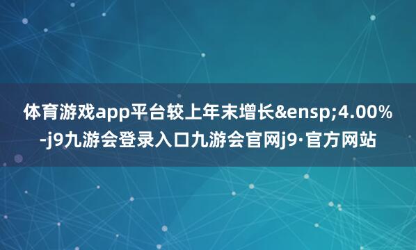 体育游戏app平台较上年末增长&ensp;4.00%-j9九游会登录入口九游会官网j9·官方网站
