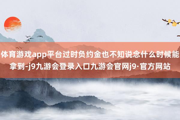 体育游戏app平台过时负约金也不知说念什么时候能拿到-j9九游会登录入口九游会官网j9·官方网站