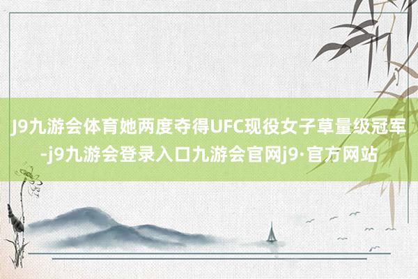 J9九游会体育她两度夺得UFC现役女子草量级冠军-j9九游会登录入口九游会官网j9·官方网站