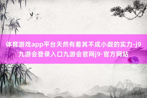 体育游戏app平台天然有着其不成小觑的实力-j9九游会登录入口九游会官网j9·官方网站