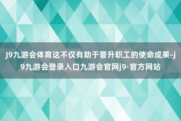 J9九游会体育这不仅有助于晋升职工的使命成果-j9九游会登录入口九游会官网j9·官方网站