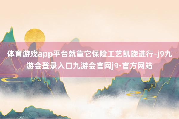 体育游戏app平台就靠它保险工艺凯旋进行-j9九游会登录入口九游会官网j9·官方网站