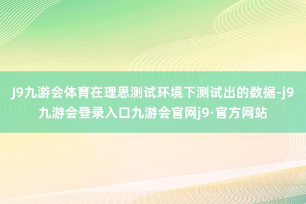 J9九游会体育在理思测试环境下测试出的数据-j9九游会登录入口九游会官网j9·官方网站