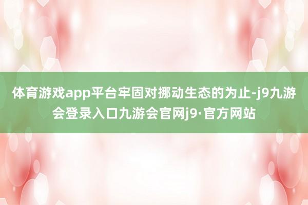 体育游戏app平台牢固对挪动生态的为止-j9九游会登录入口九游会官网j9·官方网站