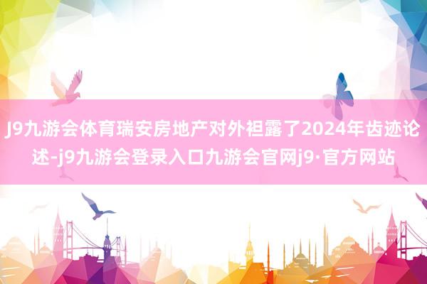 J9九游会体育瑞安房地产对外袒露了2024年齿迹论述-j9九游会登录入口九游会官网j9·官方网站