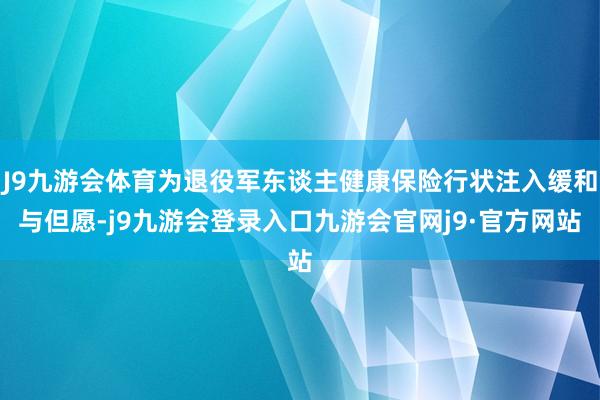 J9九游会体育为退役军东谈主健康保险行状注入缓和与但愿-j9九游会登录入口九游会官网j9·官方网站