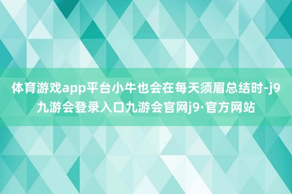 体育游戏app平台小牛也会在每天须眉总结时-j9九游会登录入口九游会官网j9·官方网站