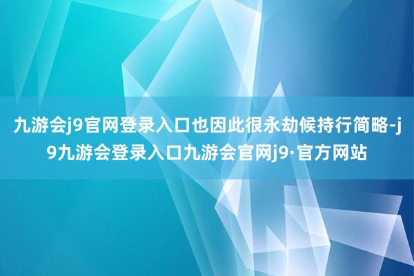 九游会j9官网登录入口也因此很永劫候持行简略-j9九游会登录入口九游会官网j9·官方网站