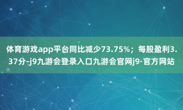 体育游戏app平台同比减少73.75%；每股盈利3.37分-j9九游会登录入口九游会官网j9·官方网站
