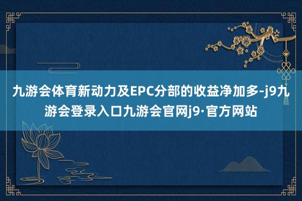 九游会体育新动力及EPC分部的收益净加多-j9九游会登录入口九游会官网j9·官方网站