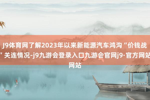 J9体育网了解2023年以来新能源汽车鸿沟“价钱战”关连情况-j9九游会登录入口九游会官网j9·官方网站